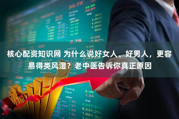 核心配资知识网 为什么说好女人、好男人，更容易得类风湿？老中医告诉你真正原因