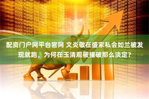 配资门户网平台官网 文炎敬在盛家私会如兰被发现就跑，为何在玉清观被撞破那么淡定？