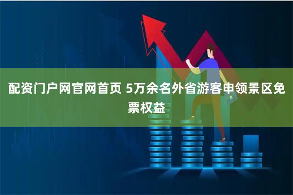 配资门户网官网首页 5万余名外省游客申领景区免票权益