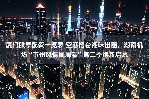 厦门股票配资一览表 空港搭台湘味出圈，湖南机场“市州风情周周看”第二季焕新启幕
