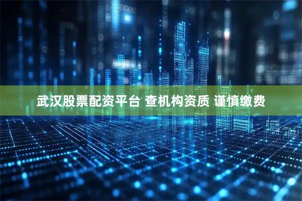 武汉股票配资平台 查机构资质 谨慎缴费