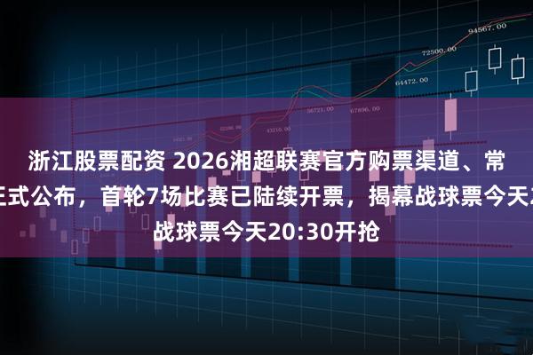 浙江股票配资 2026湘超联赛官方购票渠道、常规赛赛程正式公布，首轮7场比赛已陆续开票，揭幕战球票今天20:30开抢