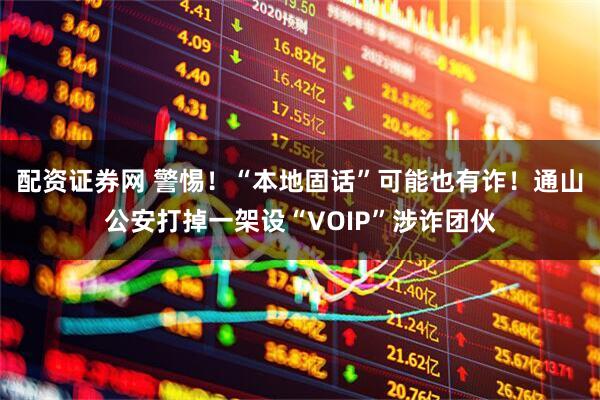 配资证券网 警惕！“本地固话”可能也有诈！通山公安打掉一架设“VOIP”涉诈团伙