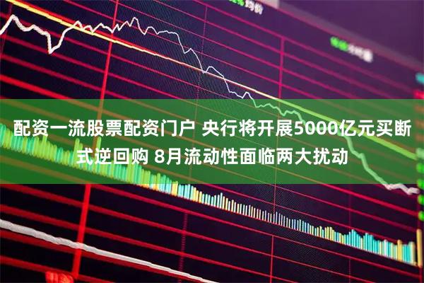 配资一流股票配资门户 央行将开展5000亿元买断式逆回购 8月流动性面临两大扰动