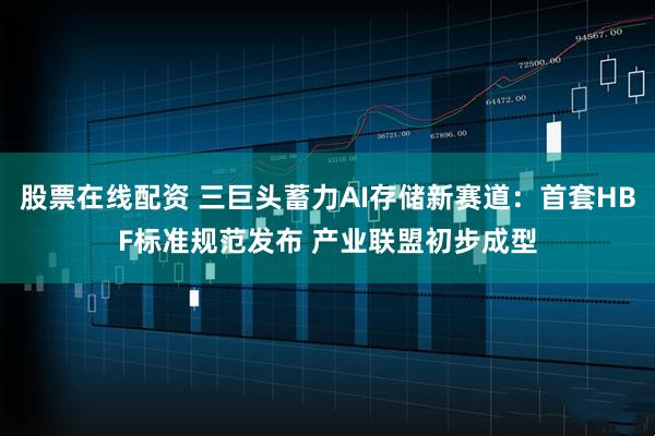 股票在线配资 三巨头蓄力AI存储新赛道：首套HBF标准规范发布 产业联盟初步成型