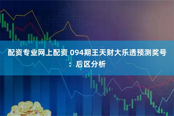 配资专业网上配资 094期王天财大乐透预测奖号：后区分析