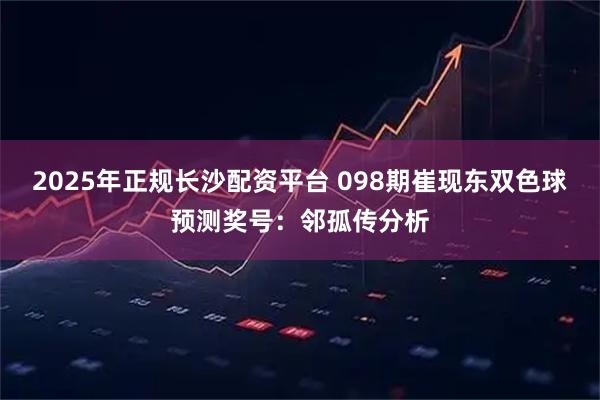 2025年正规长沙配资平台 098期崔现东双色球预测奖号：邻孤传分析