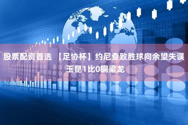 股票配资首选 【足协杯】约尼查致胜球向余望失误 玉昆1比0铜梁龙