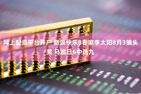 网上配资平台开户 新浪快乐8专家李太阳8月3擒头奖 马追日6中选九