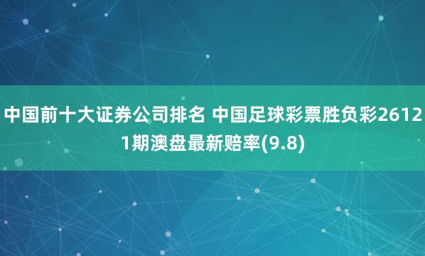 中国前十大证券公司排名 中国足球彩票胜负彩26121期澳盘最新赔率(9.8)