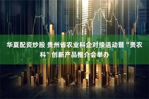 华夏配资炒股 贵州省农业科企对接活动暨“贵农科”创新产品推介会举办