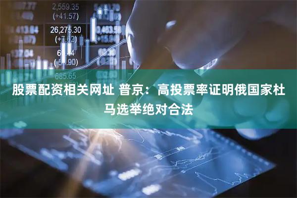 股票配资相关网址 普京：高投票率证明俄国家杜马选举绝对合法