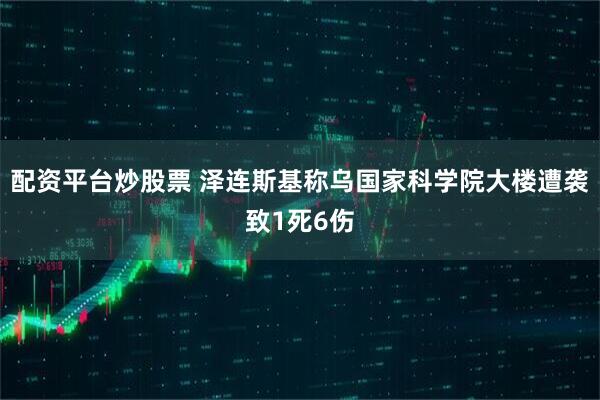 配资平台炒股票 泽连斯基称乌国家科学院大楼遭袭致1死6伤