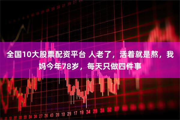 全国10大股票配资平台 人老了，活着就是熬，我妈今年78岁，每天只做四件事
