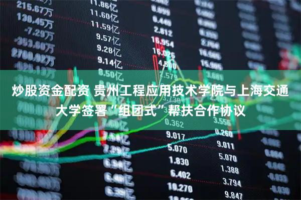炒股资金配资 贵州工程应用技术学院与上海交通大学签署“组团式”帮扶合作协议